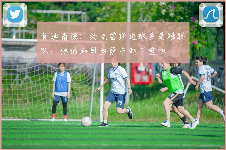 费迪南德：约克雷斯进球多是踢弱队，他的加盟为萨卡卸下重担